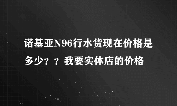 诺基亚N96行水货现在价格是多少？？我要实体店的价格