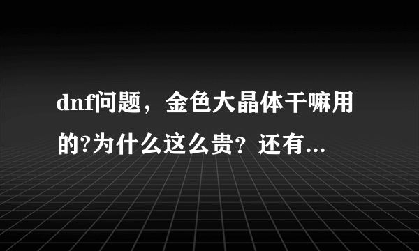 dnf问题，金色大晶体干嘛用的?为什么这么贵？还有金色小晶体为什么这么贵