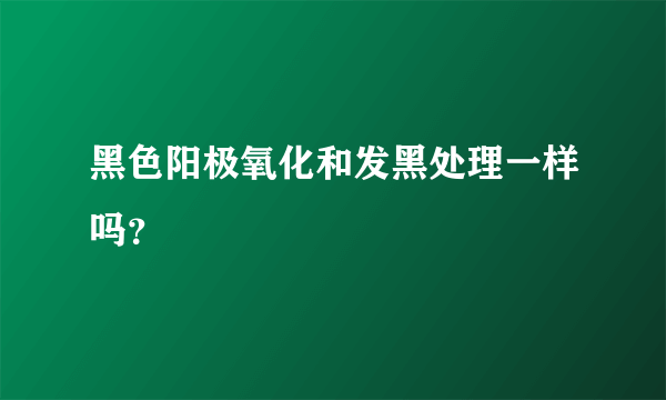 黑色阳极氧化和发黑处理一样吗？