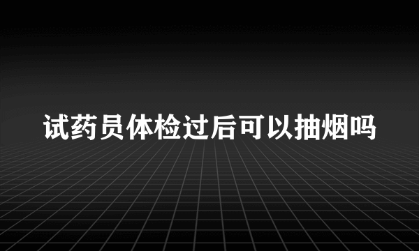 试药员体检过后可以抽烟吗