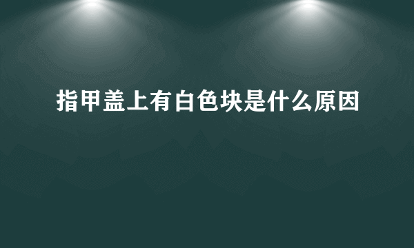 指甲盖上有白色块是什么原因