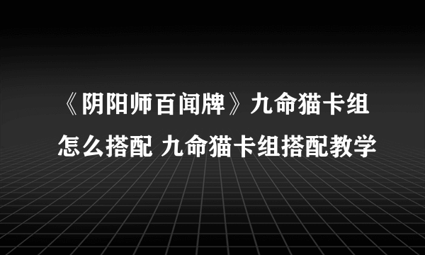 《阴阳师百闻牌》九命猫卡组怎么搭配 九命猫卡组搭配教学