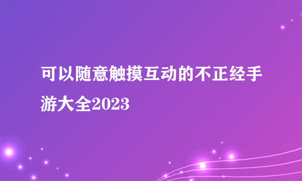 可以随意触摸互动的不正经手游大全2023