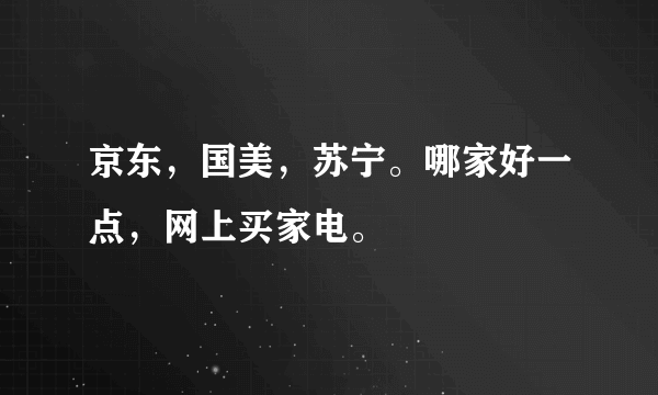 京东，国美，苏宁。哪家好一点，网上买家电。