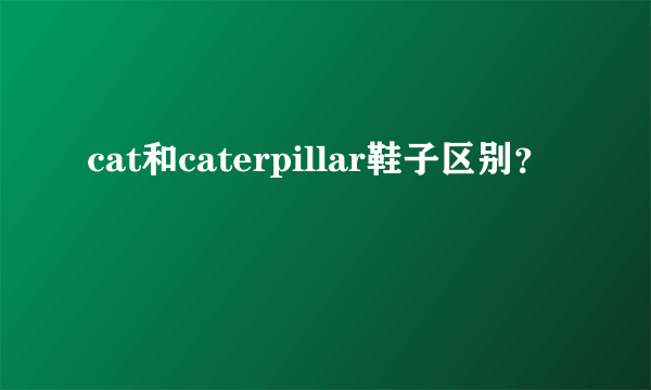 cat和caterpillar鞋子区别？