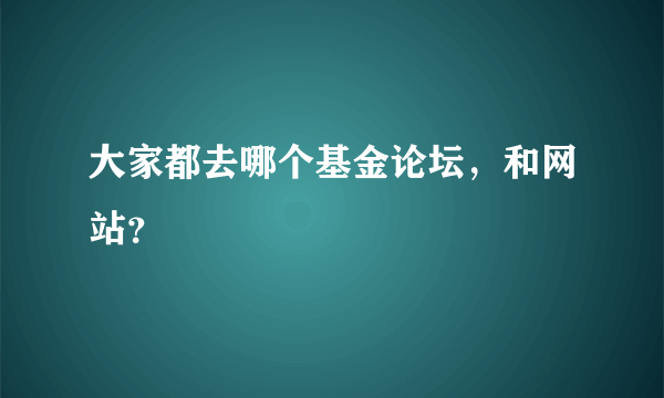 大家都去哪个基金论坛，和网站？