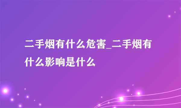 二手烟有什么危害_二手烟有什么影响是什么