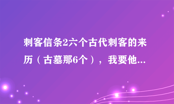 刺客信条2六个古代刺客的来历（古墓那6个），我要他们的故事。