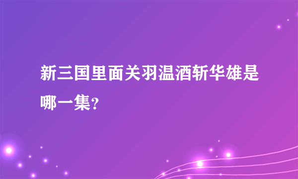 新三国里面关羽温酒斩华雄是哪一集？