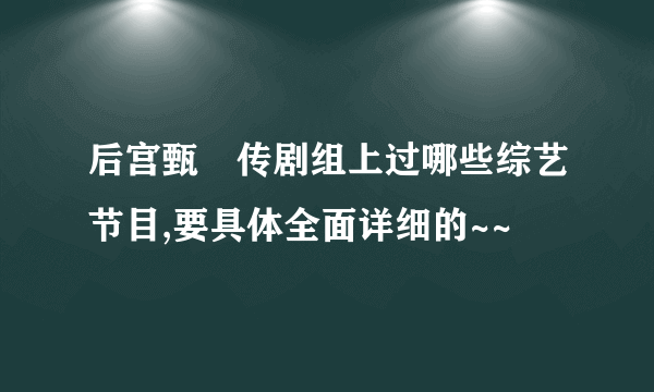 后宫甄嬛传剧组上过哪些综艺节目,要具体全面详细的~~