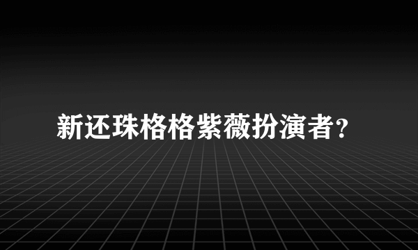 新还珠格格紫薇扮演者？