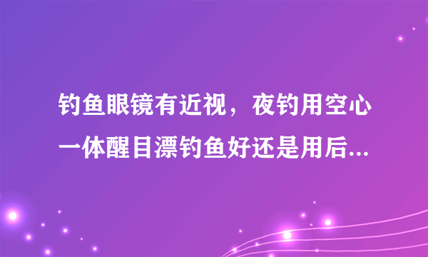 钓鱼眼镜有近视，夜钓用空心一体醒目漂钓鱼好还是用后二目加粗的鱼漂好？