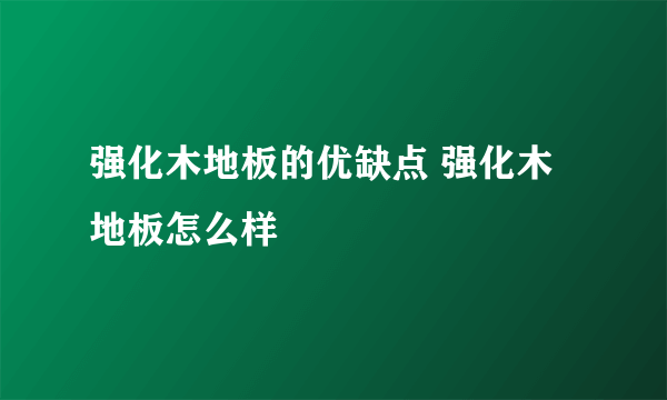 强化木地板的优缺点 强化木地板怎么样