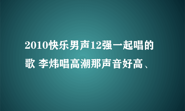 2010快乐男声12强一起唱的歌 李炜唱高潮那声音好高、