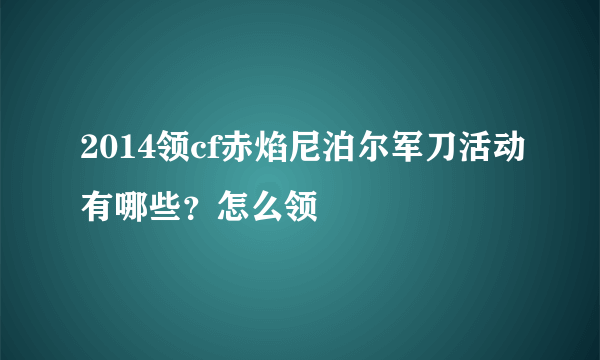 2014领cf赤焰尼泊尔军刀活动有哪些？怎么领