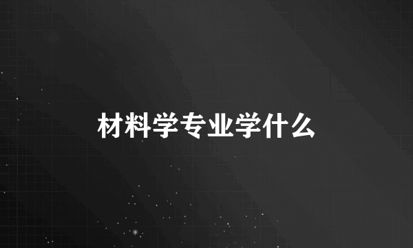 材料学专业学什么