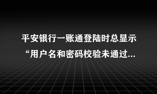 平安银行一账通登陆时总显示“用户名和密码校验未通过”是什么意思?