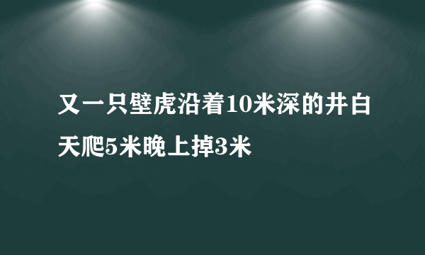 又一只壁虎沿着10米深的井白天爬5米晚上掉3米