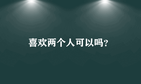 喜欢两个人可以吗？