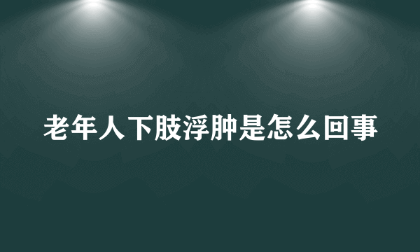 老年人下肢浮肿是怎么回事