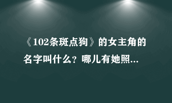 《102条斑点狗》的女主角的名字叫什么？哪儿有她照片可以下载？谢谢！