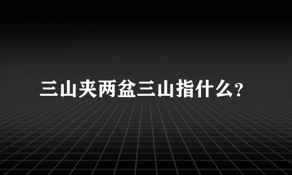 三山夹两盆三山指什么？