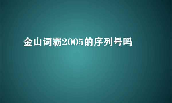 金山词霸2005的序列号吗