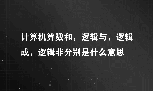 计算机算数和，逻辑与，逻辑或，逻辑非分别是什么意思