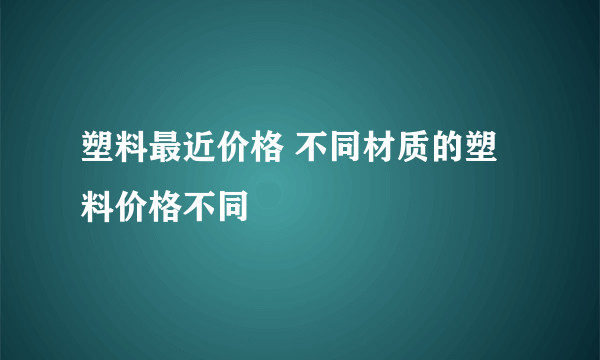 塑料最近价格 不同材质的塑料价格不同