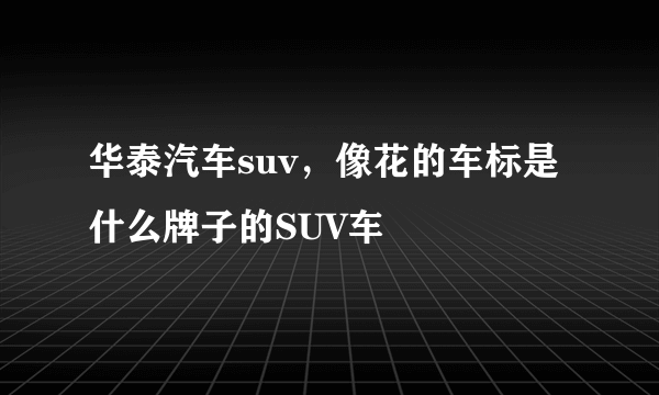 华泰汽车suv，像花的车标是什么牌子的SUV车