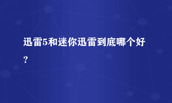 迅雷5和迷你迅雷到底哪个好？