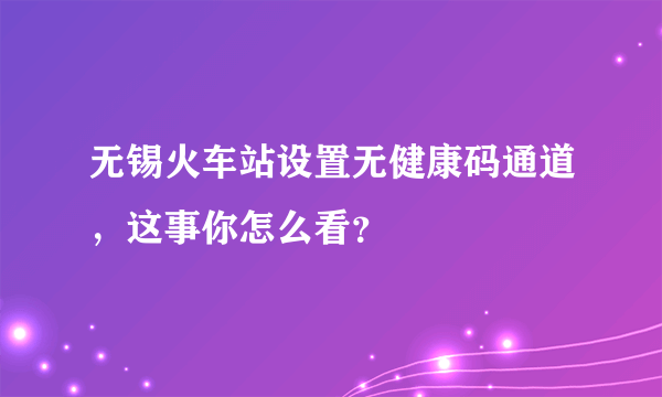 无锡火车站设置无健康码通道，这事你怎么看？