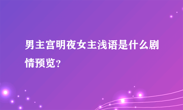 男主宫明夜女主浅语是什么剧情预览？