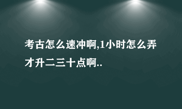 考古怎么速冲啊,1小时怎么弄才升二三十点啊..