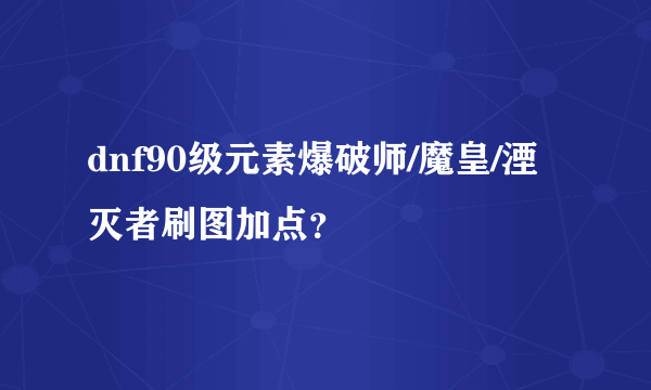 dnf90级元素爆破师/魔皇/湮灭者刷图加点？