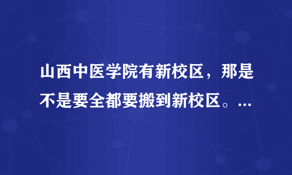 山西中医学院有新校区，那是不是要全都要搬到新校区。老校区还用不用