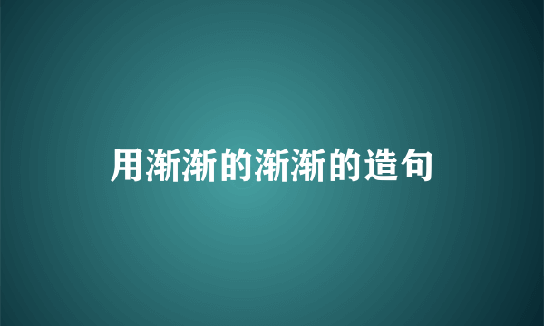 用渐渐的渐渐的造句