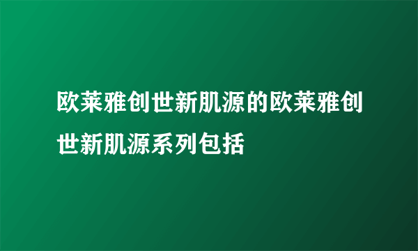 欧莱雅创世新肌源的欧莱雅创世新肌源系列包括