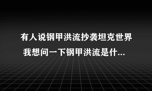 有人说钢甲洪流抄袭坦克世界 我想问一下钢甲洪流是什么时候出的？ 坦克世界是什么时候出的？