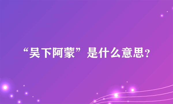 “吴下阿蒙”是什么意思？