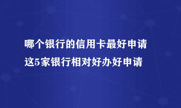 哪个银行的信用卡最好申请 这5家银行相对好办好申请