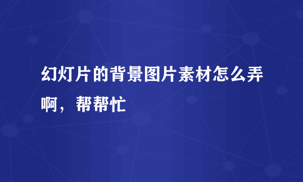 幻灯片的背景图片素材怎么弄啊，帮帮忙