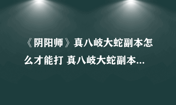 《阴阳师》真八岐大蛇副本怎么才能打 真八岐大蛇副本出现条件