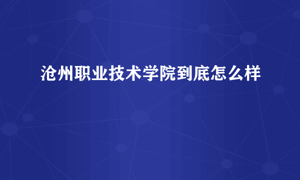 沧州职业技术学院到底怎么样