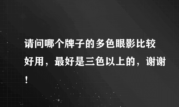 请问哪个牌子的多色眼影比较好用，最好是三色以上的，谢谢！