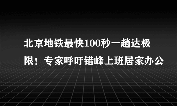 北京地铁最快100秒一趟达极限！专家呼吁错峰上班居家办公