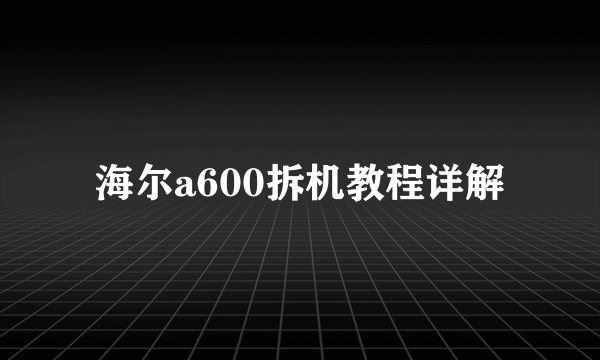 海尔a600拆机教程详解