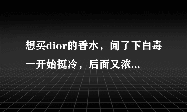 想买dior的香水，闻了下白毒一开始挺冷，后面又浓浓的挺好闻的，不知道适不适合我？因为觉得是挺浓的后面