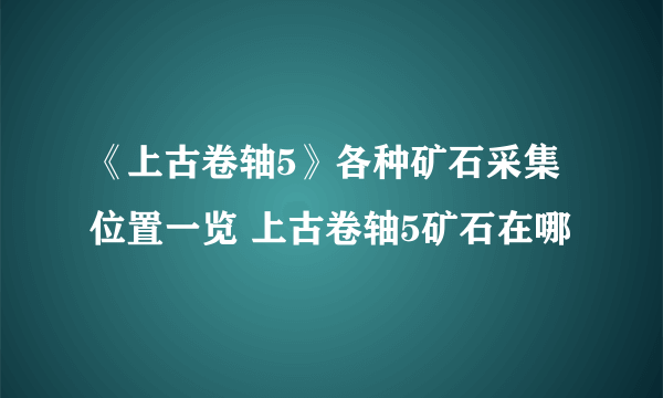 《上古卷轴5》各种矿石采集位置一览 上古卷轴5矿石在哪