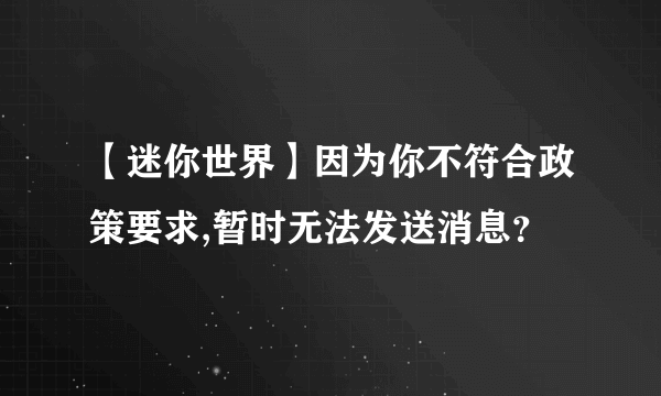 【迷你世界】因为你不符合政策要求,暂时无法发送消息？